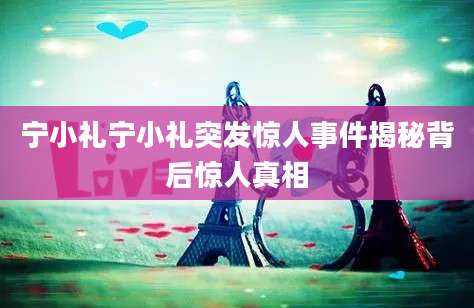 宁小礼宁小礼突发惊人事件揭秘背后惊人真相