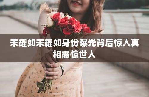 宋耀如宋耀如身份曝光背后惊人真相震惊世人