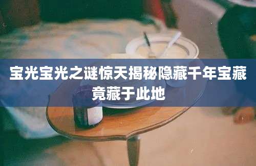 宝光宝光之谜惊天揭秘隐藏千年宝藏竟藏于此地