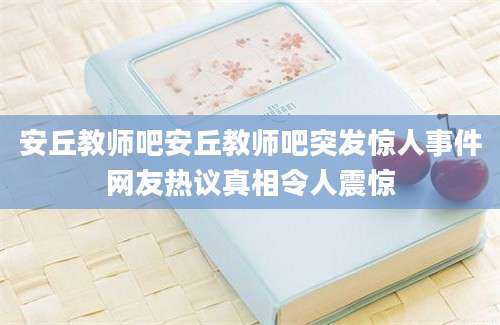 安丘教师吧安丘教师吧突发惊人事件网友热议真相令人震惊