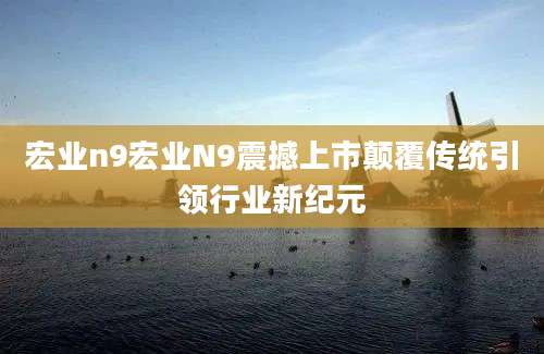 宏业n9宏业N9震撼上市颠覆传统引领行业新纪元