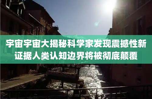 宇宙宇宙大揭秘科学家发现震撼性新证据人类认知边界将被彻底颠覆