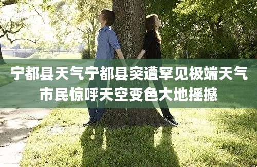 宁都县天气宁都县突遭罕见极端天气市民惊呼天空变色大地摇撼