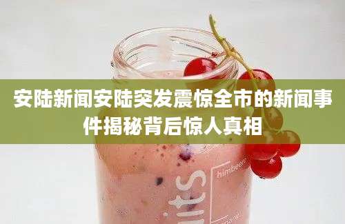 安陆新闻安陆突发震惊全市的新闻事件揭秘背后惊人真相