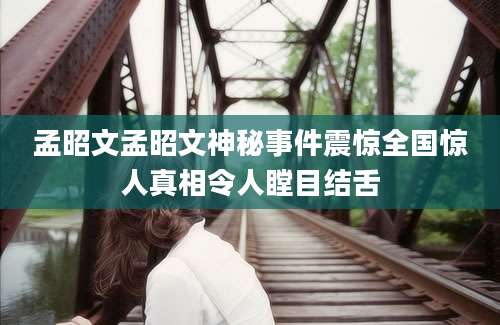 孟昭文孟昭文神秘事件震惊全国惊人真相令人瞠目结舌