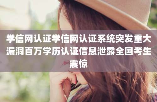 学信网认证学信网认证系统突发重大漏洞百万学历认证信息泄露全国考生震惊