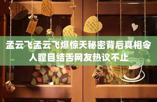 孟云飞孟云飞爆惊天秘密背后真相令人瞠目结舌网友热议不止