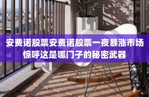 安费诺股票安费诺股票一夜暴涨市场惊呼这是哪门子的秘密武器