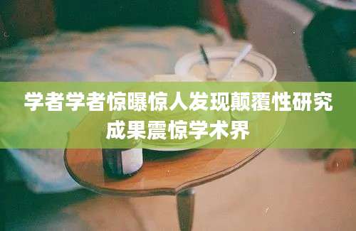 学者学者惊曝惊人发现颠覆性研究成果震惊学术界