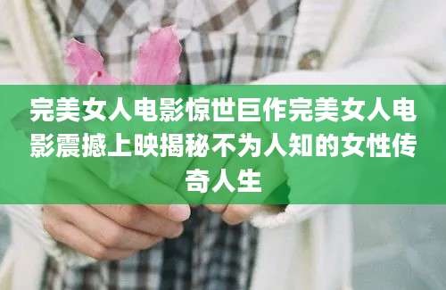 完美女人电影惊世巨作完美女人电影震撼上映揭秘不为人知的女性传奇人生