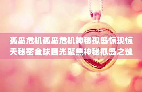 孤岛危机孤岛危机神秘孤岛惊现惊天秘密全球目光聚焦神秘孤岛之谜