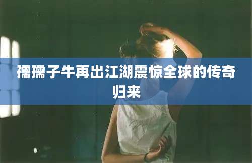 孺孺子牛再出江湖震惊全球的传奇归来
