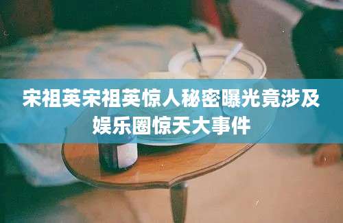 宋祖英宋祖英惊人秘密曝光竟涉及娱乐圈惊天大事件