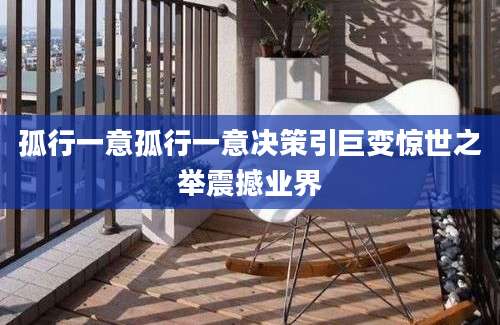 孤行一意孤行一意决策引巨变惊世之举震撼业界