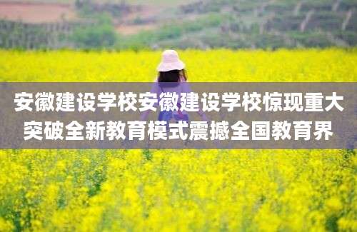安徽建设学校安徽建设学校惊现重大突破全新教育模式震撼全国教育界
