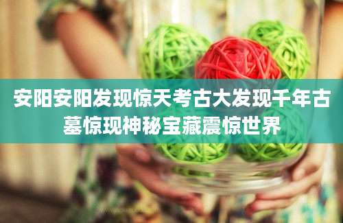安阳安阳发现惊天考古大发现千年古墓惊现神秘宝藏震惊世界