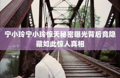 宁小玲宁小玲惊天秘密曝光背后竟隐藏如此惊人真相