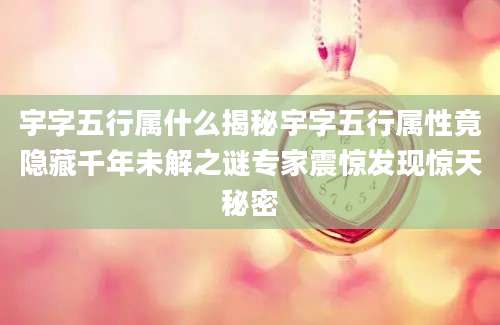 宇字五行属什么揭秘宇字五行属性竟隐藏千年未解之谜专家震惊发现惊天秘密