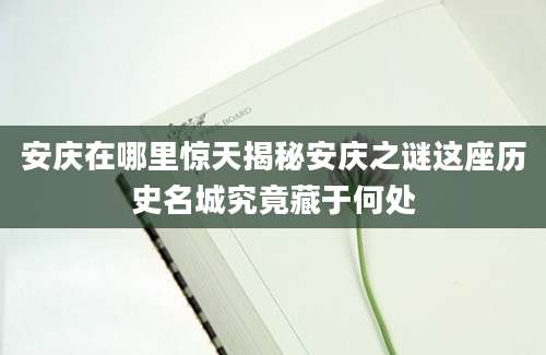 安庆在哪里惊天揭秘安庆之谜这座历史名城究竟藏于何处