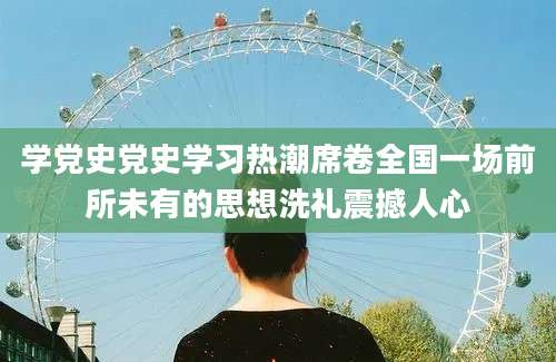 学党史党史学习热潮席卷全国一场前所未有的思想洗礼震撼人心