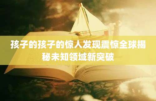 孩子的孩子的惊人发现震惊全球揭秘未知领域新突破