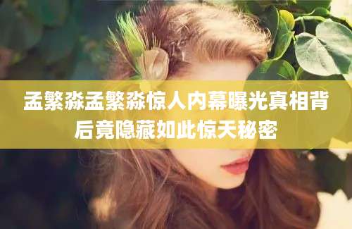 孟繁淼孟繁淼惊人内幕曝光真相背后竟隐藏如此惊天秘密