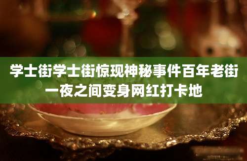 学士街学士街惊现神秘事件百年老街一夜之间变身网红打卡地