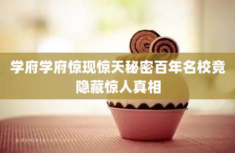 学府学府惊现惊天秘密百年名校竟隐藏惊人真相