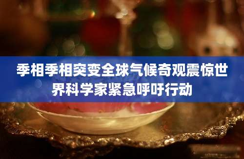 季相季相突变全球气候奇观震惊世界科学家紧急呼吁行动