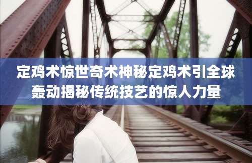 定鸡术惊世奇术神秘定鸡术引全球轰动揭秘传统技艺的惊人力量