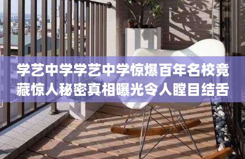 学艺中学学艺中学惊爆百年名校竟藏惊人秘密真相曝光令人瞠目结舌