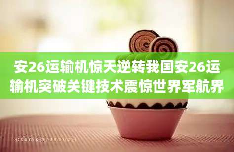 安26运输机惊天逆转我国安26运输机突破关键技术震惊世界军航界