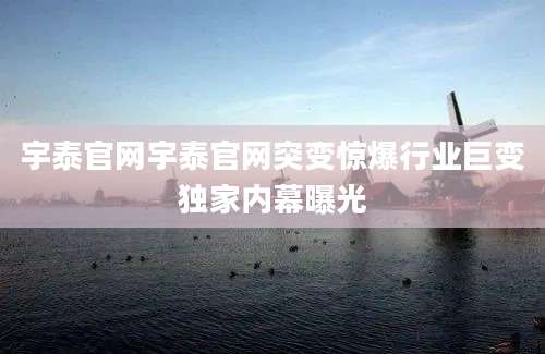 宇泰官网宇泰官网突变惊爆行业巨变独家内幕曝光