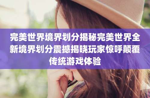 完美世界境界划分揭秘完美世界全新境界划分震撼揭晓玩家惊呼颠覆传统游戏体验