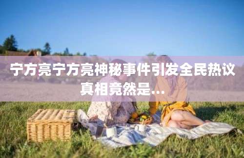 宁方亮宁方亮神秘事件引发全民热议真相竟然是...