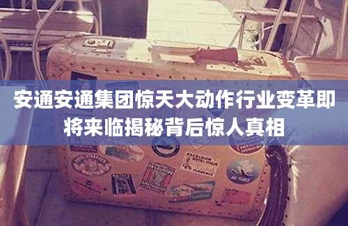 安通安通集团惊天大动作行业变革即将来临揭秘背后惊人真相