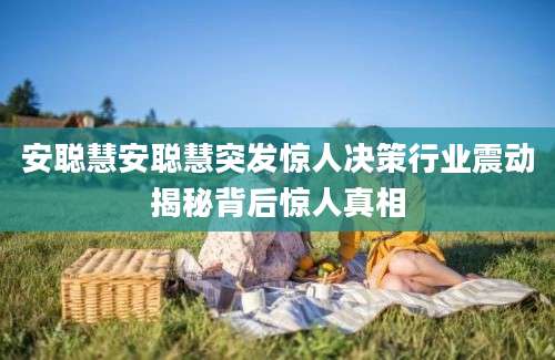 安聪慧安聪慧突发惊人决策行业震动揭秘背后惊人真相