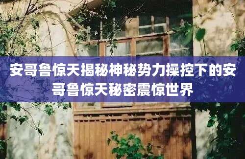 安哥鲁惊天揭秘神秘势力操控下的安哥鲁惊天秘密震惊世界