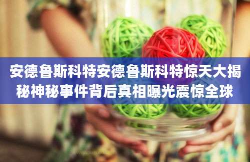 安德鲁斯科特安德鲁斯科特惊天大揭秘神秘事件背后真相曝光震惊全球
