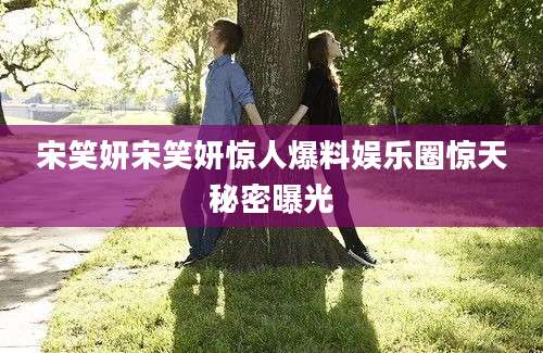 宋笑妍宋笑妍惊人爆料娱乐圈惊天秘密曝光