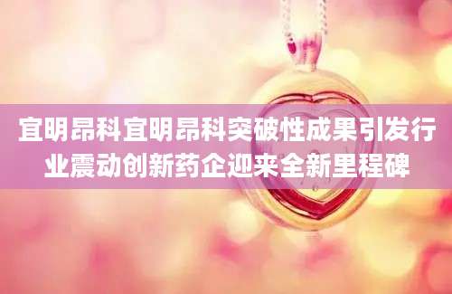 宜明昂科宜明昂科突破性成果引发行业震动创新药企迎来全新里程碑