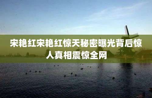 宋艳红宋艳红惊天秘密曝光背后惊人真相震惊全网
