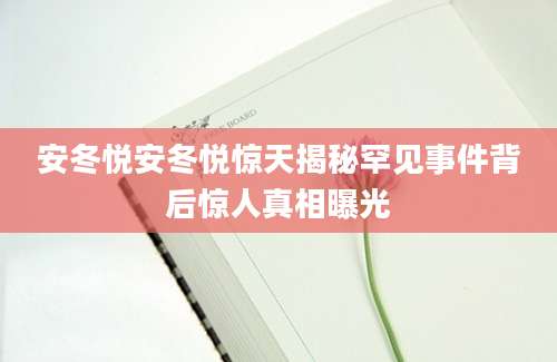 安冬悦安冬悦惊天揭秘罕见事件背后惊人真相曝光