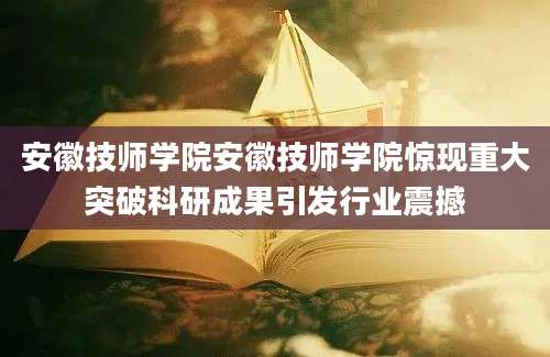 安徽技师学院安徽技师学院惊现重大突破科研成果引发行业震撼