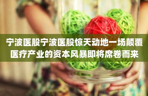 宁波医股宁波医股惊天动地一场颠覆医疗产业的资本风暴即将席卷而来