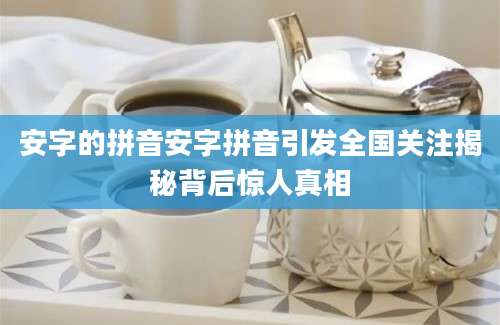 安字的拼音安字拼音引发全国关注揭秘背后惊人真相