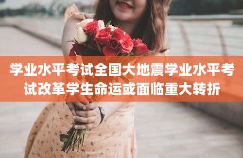学业水平考试全国大地震学业水平考试改革学生命运或面临重大转折