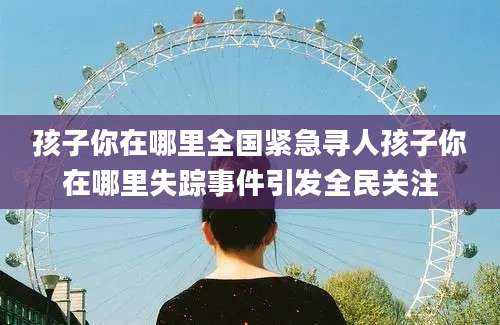 孩子你在哪里全国紧急寻人孩子你在哪里失踪事件引发全民关注