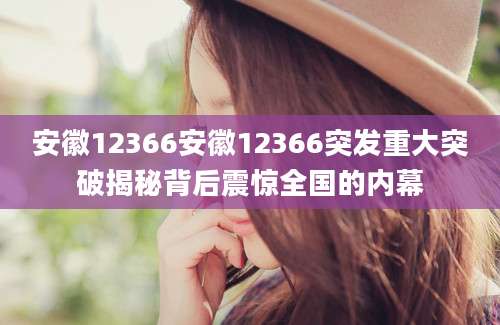 安徽12366安徽12366突发重大突破揭秘背后震惊全国的内幕