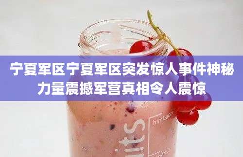 宁夏军区宁夏军区突发惊人事件神秘力量震撼军营真相令人震惊